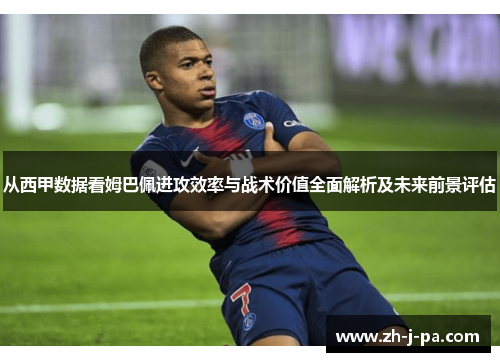 从西甲数据看姆巴佩进攻效率与战术价值全面解析及未来前景评估