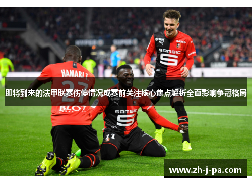 即将到来的法甲联赛伤停情况成赛前关注核心焦点解析全面影响争冠格局 即将到来的法甲联赛伤停情况成赛前关注核心焦点解析全面影响争冠格局