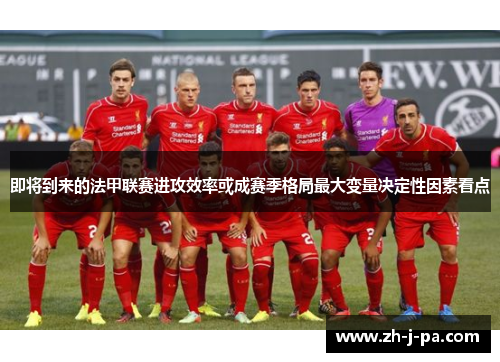 即将到来的法甲联赛进攻效率或成赛季格局最大变量决定性因素看点