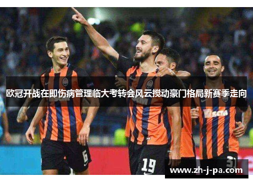 欧冠开战在即伤病管理临大考转会风云搅动豪门格局新赛季走向 欧冠开战在即伤病管理临大考转会风云搅动豪门格局新赛季走向
