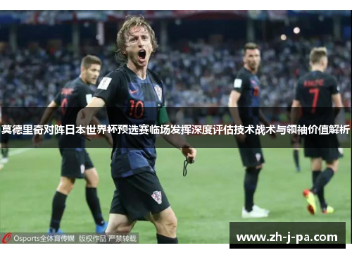 莫德里奇对阵日本世界杯预选赛临场发挥深度评估技术战术与领袖价值解析 莫德里奇对阵日本世界杯预选赛临场发挥深度评估技术战术与领袖价值解析