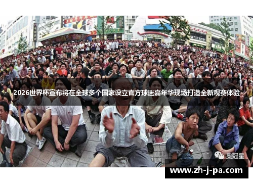 2026世界杯宣布将在全球多个国家设立官方球迷嘉年华现场打造全新观赛体验
