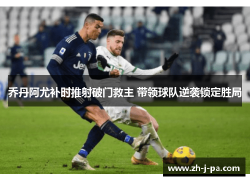 乔丹阿尤补时推射破门救主 带领球队逆袭锁定胜局 乔丹阿尤补时推射破门救主 带领球队逆袭锁定胜局