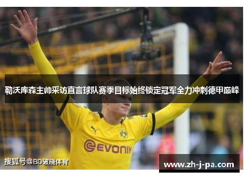 勒沃库森主帅采访直言球队赛季目标始终锁定冠军全力冲刺德甲巅峰