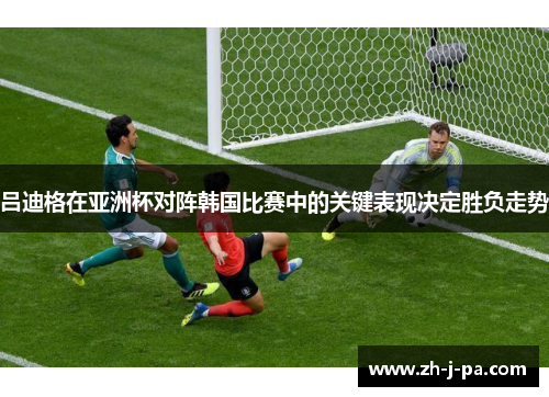 吕迪格在亚洲杯对阵韩国比赛中的关键表现决定胜负走势 吕迪格在亚洲杯对阵韩国比赛中的关键表现决定胜负走势