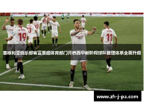 塞维利亚俱乐部官宣重组体育部门开启西甲新阶段球队管理体系全面升级