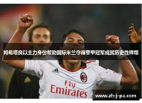 姆希塔良以主力身份帮助国际米兰夺得意甲冠军成就历史性辉煌 姆希塔良以主力身份帮助国际米兰夺得意甲冠军成就历史性辉煌