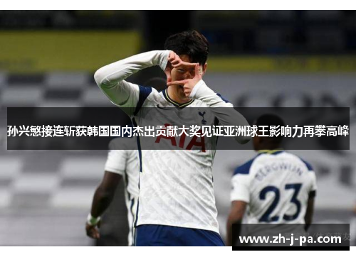 孙兴慜接连斩获韩国国内杰出贡献大奖见证亚洲球王影响力再攀高峰