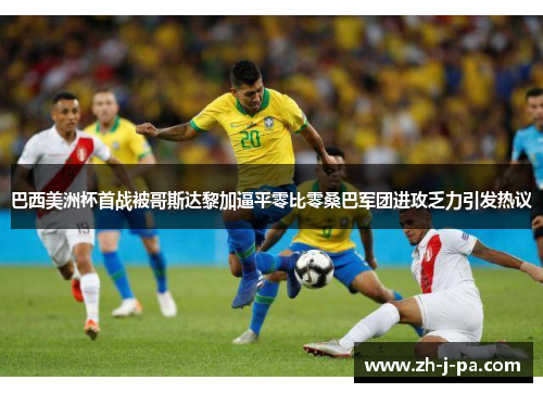 巴西美洲杯首战被哥斯达黎加逼平零比零桑巴军团进攻乏力引发热议