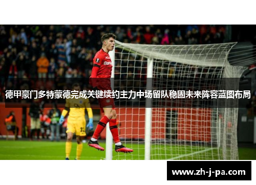 德甲豪门多特蒙德完成关键续约主力中场留队稳固未来阵容蓝图布局 德甲豪门多特蒙德完成关键续约主力中场留队稳固未来阵容蓝图布局