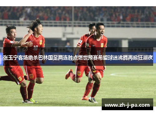 张玉宁客场绝杀巴林国足两连胜点燃世预赛希望球迷沸腾再掀狂潮夜 张玉宁客场绝杀巴林国足两连胜点燃世预赛希望球迷沸腾再掀狂潮夜