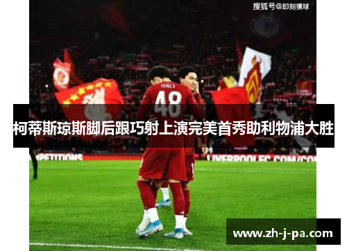 柯蒂斯琼斯脚后跟巧射上演完美首秀助利物浦大胜
