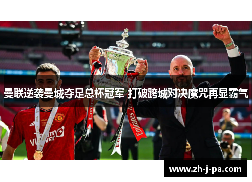 曼联逆袭曼城夺足总杯冠军 打破跨城对决魔咒再显霸气 曼联逆袭曼城夺足总杯冠军 打破跨城对决魔咒再显霸气