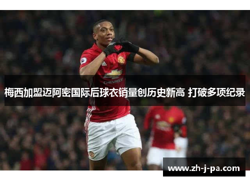 梅西加盟迈阿密国际后球衣销量创历史新高 打破多项纪录 梅西加盟迈阿密国际后球衣销量创历史新高 打破多项纪录