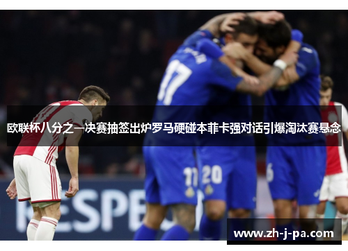 欧联杯八分之一决赛抽签出炉罗马硬碰本菲卡强对话引爆淘汰赛悬念