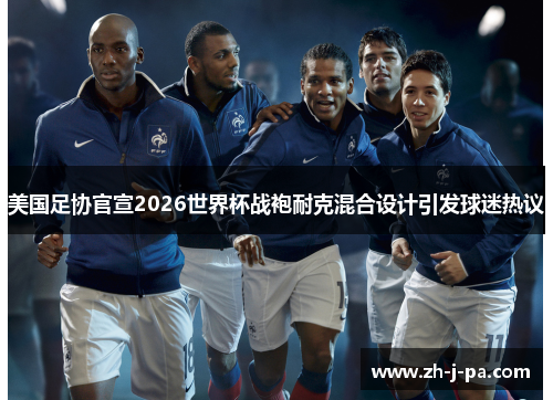美国足协官宣2026世界杯战袍耐克混合设计引发球迷热议 美国足协官宣2026世界杯战袍耐克混合设计引发球迷热议