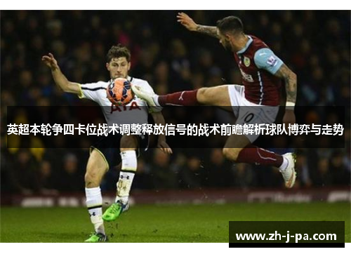 英超本轮争四卡位战术调整释放信号的战术前瞻解析球队博弈与走势 英超本轮争四卡位战术调整释放信号的战术前瞻解析球队博弈与走势