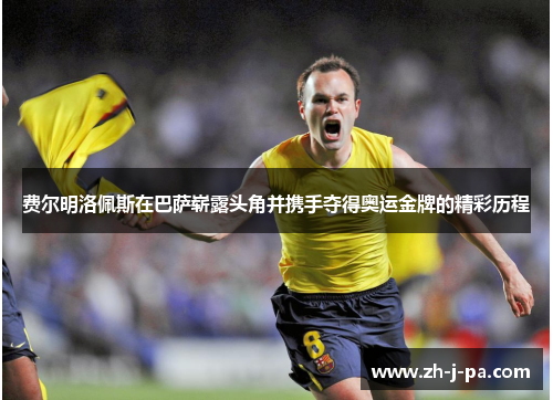 费尔明洛佩斯在巴萨崭露头角并携手夺得奥运金牌的精彩历程 费尔明洛佩斯在巴萨崭露头角并携手夺得奥运金牌的精彩历程