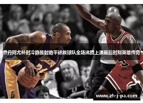 乔丹阿尤补时冷静推射绝平拯救球队全场沸腾上演最后时刻英雄传奇