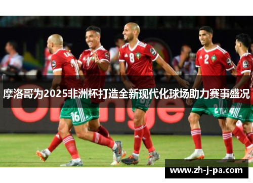 摩洛哥为2025非洲杯打造全新现代化球场助力赛事盛况 摩洛哥为2025非洲杯打造全新现代化球场助力赛事盛况