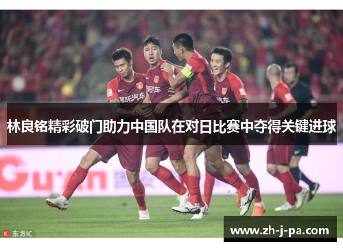 林良铭精彩破门助力中国队在对日比赛中夺得关键进球 林良铭精彩破门助力中国队在对日比赛中夺得关键进球