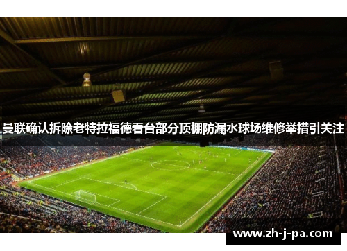 曼联确认拆除老特拉福德看台部分顶棚防漏水球场维修举措引关注 曼联确认拆除老特拉福德看台部分顶棚防漏水球场维修举措引关注