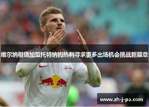 维尔纳租借加盟托特纳姆热刺寻求更多出场机会挑战新篇章 维尔纳租借加盟托特纳姆热刺寻求更多出场机会挑战新篇章