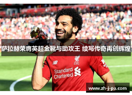 萨拉赫荣膺英超金靴与助攻王 续写传奇再创辉煌 萨拉赫荣膺英超金靴与助攻王 续写传奇再创辉煌