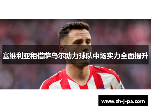 塞维利亚租借萨乌尔助力球队中场实力全面提升 塞维利亚租借萨乌尔助力球队中场实力全面提升