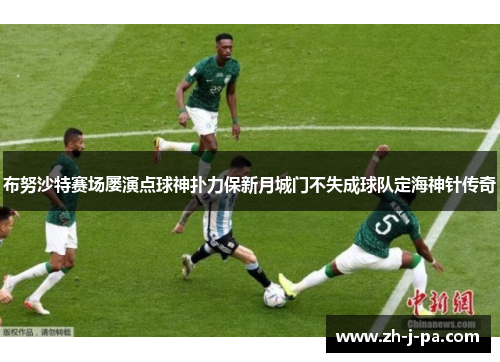 布努沙特赛场屡演点球神扑力保新月城门不失成球队定海神针传奇 布努沙特赛场屡演点球神扑力保新月城门不失成球队定海神针传奇