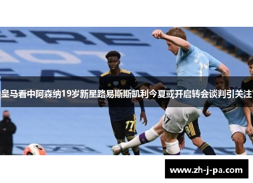 皇马看中阿森纳19岁新星路易斯斯凯利今夏或开启转会谈判引关注 皇马看中阿森纳19岁新星路易斯斯凯利今夏或开启转会谈判引关注