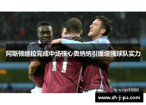 阿斯顿维拉完成中场核心奥纳纳引援增强球队实力 阿斯顿维拉完成中场核心奥纳纳引援增强球队实力