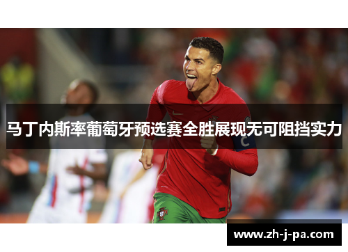 马丁内斯率葡萄牙预选赛全胜展现无可阻挡实力 马丁内斯率葡萄牙预选赛全胜展现无可阻挡实力