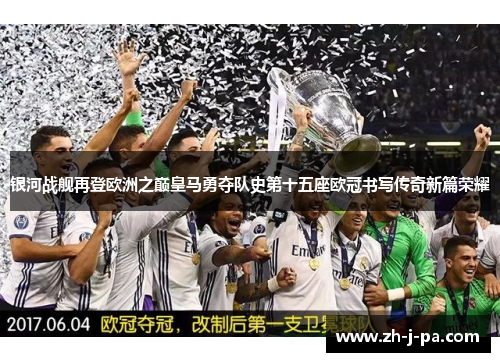 银河战舰再登欧洲之巅皇马勇夺队史第十五座欧冠书写传奇新篇荣耀 银河战舰再登欧洲之巅皇马勇夺队史第十五座欧冠书写传奇新篇荣耀