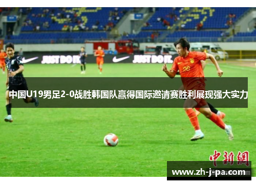 中国U19男足2-0战胜韩国队赢得国际邀请赛胜利展现强大实力