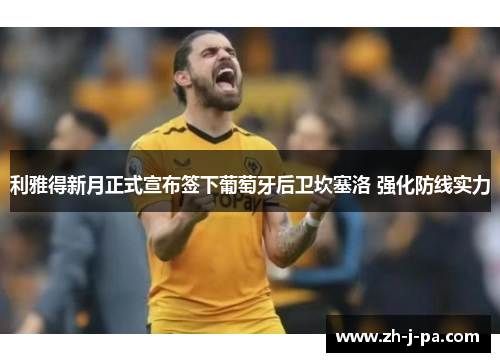 利雅得新月正式宣布签下葡萄牙后卫坎塞洛 强化防线实力 利雅得新月正式宣布签下葡萄牙后卫坎塞洛 强化防线实力