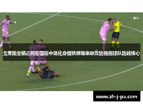 戈麦斯坐镇迈阿密国际中场化身钢铁屏障串联攻防稳固球队防线核心