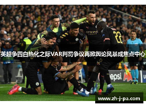英超争四白热化之际VAR判罚争议再掀舆论风暴成焦点中心